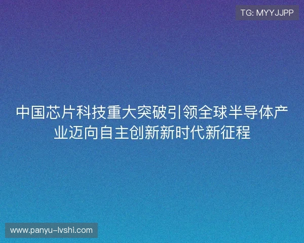 中国芯片科技重大突破引领全球半导体产业迈向自主创新新时代新征程