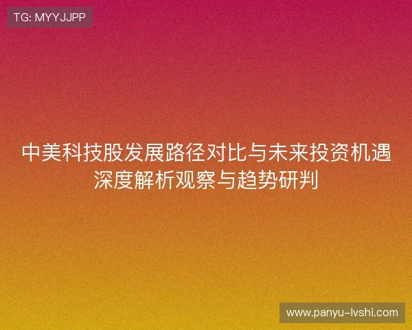 中美科技股发展路径对比与未来投资机遇深度解析观察与趋势研判
