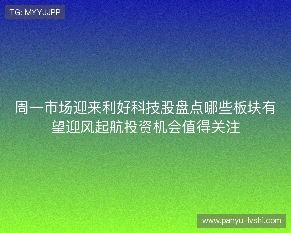 周一市场迎来利好科技股盘点哪些板块有望迎风起航投资机会值得关注 周一市场迎来利好科技股盘点哪些板块有望迎风起航投资机会值得关注